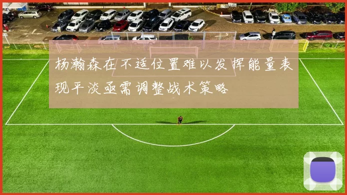 杨瀚森在不适位置难以发挥能量表现平淡亟需调整战术策略