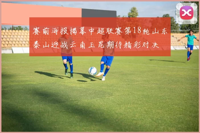 赛前海报揭幕中超联赛第18轮山东泰山迎战云南玉昆期待精彩对决